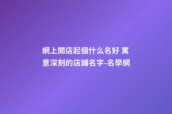 網上開店起個什么名好 寓意深刻的店鋪名字-名學網-第1張-店鋪起名-玄機派